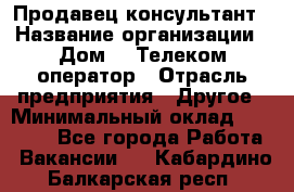 Продавец-консультант › Название организации ­ Дом.ru Телеком-оператор › Отрасль предприятия ­ Другое › Минимальный оклад ­ 25 000 - Все города Работа » Вакансии   . Кабардино-Балкарская респ.